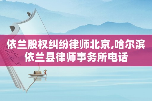 依蘭股權(quán)糾紛律師北京,哈爾濱依蘭縣律師事務(wù)所電話(huà)