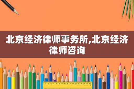 北京經(jīng)濟(jì)律師事務(wù)所,北京經(jīng)濟(jì)律師咨詢(xún)