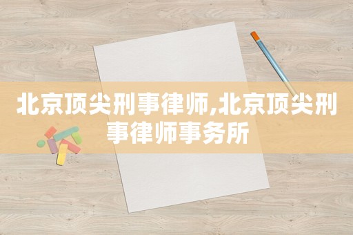 北京頂尖刑事律師,北京頂尖刑事律師事務(wù)所