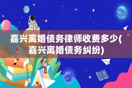 嘉興離婚債務(wù)律師收費(fèi)多少(嘉興離婚債務(wù)糾紛)