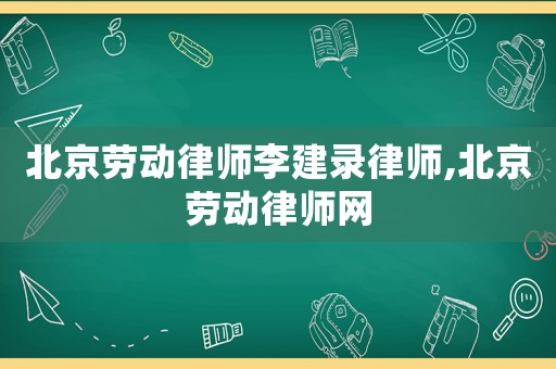 北京勞動律師李建錄律師,北京勞動律師網(wǎng)