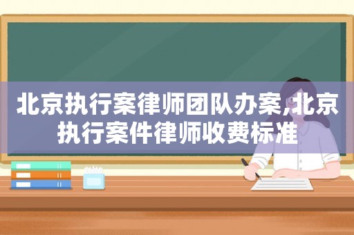 北京執(zhí)行案律師團(tuán)隊(duì)辦案,北京執(zhí)行案件律師收費(fèi)標(biāo)準(zhǔn)