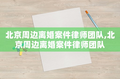 北京周邊離婚案件律師團(tuán)隊(duì),北京周邊離婚案件律師團(tuán)隊(duì)