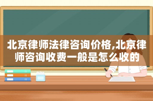 北京律師法律咨詢價(jià)格,北京律師咨詢收費(fèi)一般是怎么收的