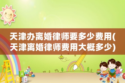 天津辦離婚律師要多少費(fèi)用(天津離婚律師費(fèi)用大概多少)