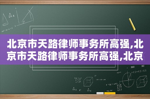 北京市天路律師事務(wù)所高強(qiáng),北京市天路律師事務(wù)所高強(qiáng),北京市天妒法商律師事務(wù)所