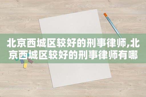 北京西城區(qū)較好的刑事律師,北京西城區(qū)較好的刑事律師有哪些