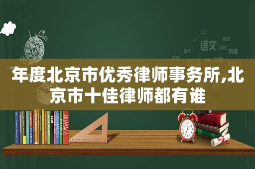 年度北京市優(yōu)秀律師事務(wù)所,北京市十佳律師都有誰(shuí)