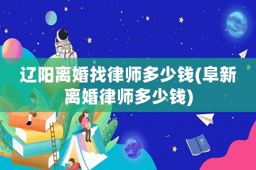 遼陽(yáng)離婚找律師多少錢(阜新離婚律師多少錢)