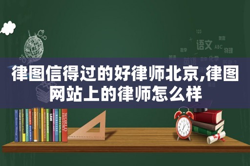 律圖信得過(guò)的好律師北京,律圖網(wǎng)站上的律師怎么樣