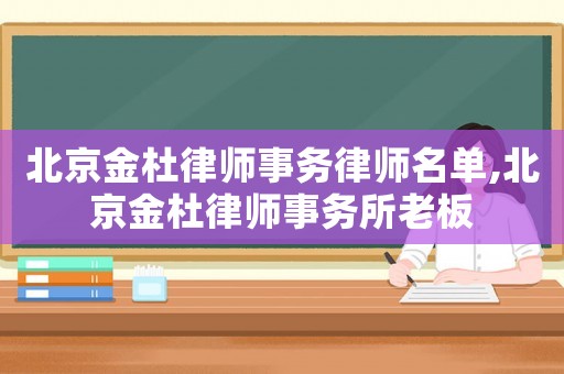 北京金杜律師事務(wù)律師名單,北京金杜律師事務(wù)所老板