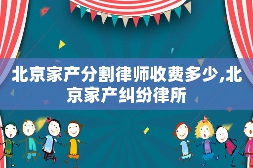 北京家產(chǎn)分割律師收費(fèi)多少,北京家產(chǎn)糾紛律所