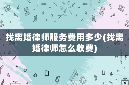 找離婚律師服務(wù)費用多少(找離婚律師怎么收費)