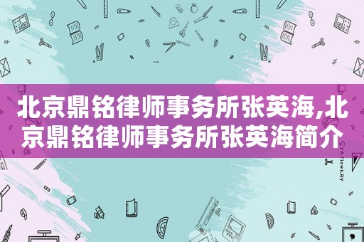 北京鼎銘律師事務(wù)所張英海,北京鼎銘律師事務(wù)所張英海簡介