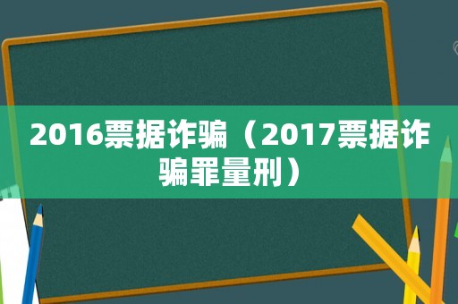 2016票據(jù)詐騙（2017票據(jù)詐騙罪量刑）