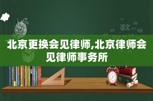 北京更換會(huì)見律師,北京律師會(huì)見律師事務(wù)所
