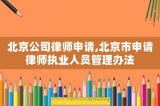 北京公司律師申請(qǐng),北京市申請(qǐng)律師執(zhí)業(yè)人員管理辦法
