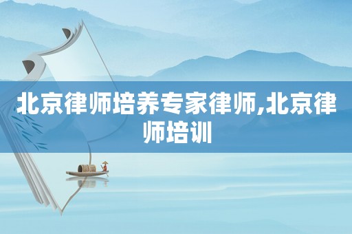 北京律師培養(yǎng)專家律師,北京律師培訓