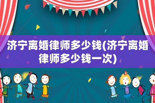 濟(jì)寧離婚律師多少錢(濟(jì)寧離婚律師多少錢一次)
