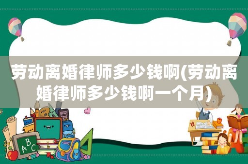 勞動離婚律師多少錢啊(勞動離婚律師多少錢啊一個(gè)月)