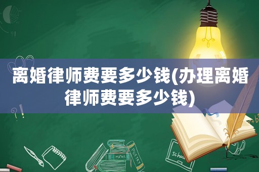 離婚律師費要多少錢(辦理離婚律師費要多少錢)