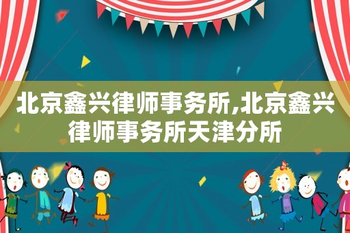 北京鑫興律師事務(wù)所,北京鑫興律師事務(wù)所天津分所