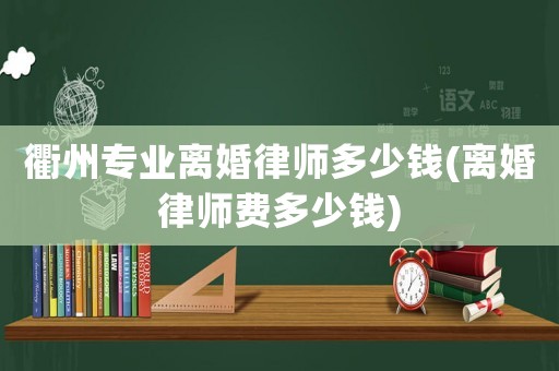 衢州專業(yè)離婚律師多少錢(離婚律師費多少錢)