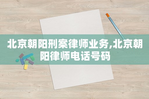 北京朝陽(yáng)刑案律師業(yè)務(wù),北京朝陽(yáng)律師電話號(hào)碼