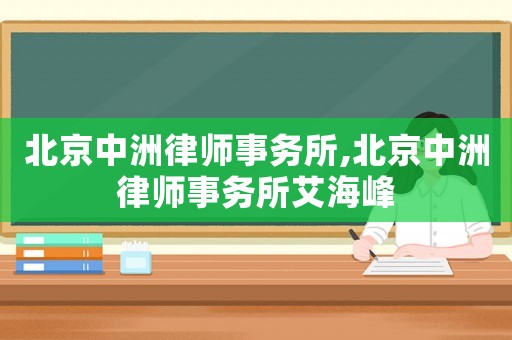 北京中洲律師事務(wù)所,北京中洲律師事務(wù)所艾海峰