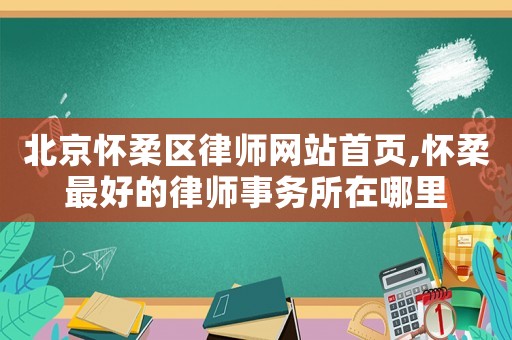 北京懷柔區(qū)律師網(wǎng)站首頁,懷柔最好的律師事務(wù)所在哪里