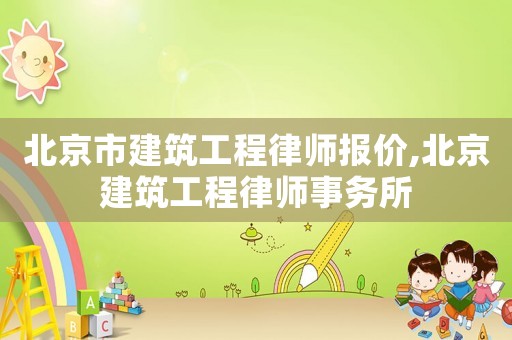 北京市建筑工程律師報價,北京建筑工程律師事務(wù)所