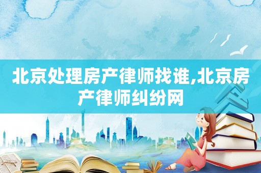北京處理房產(chǎn)律師找誰,北京房產(chǎn)律師糾紛網(wǎng)