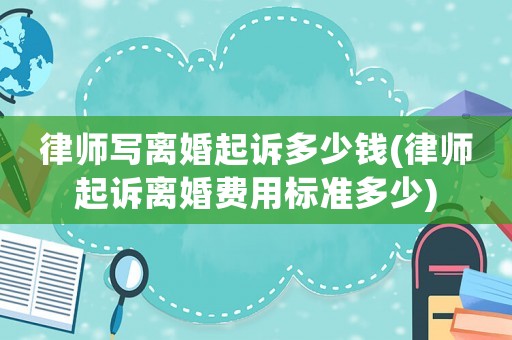 律師寫離婚起訴多少錢(律師起訴離婚費用標(biāo)準(zhǔn)多少)