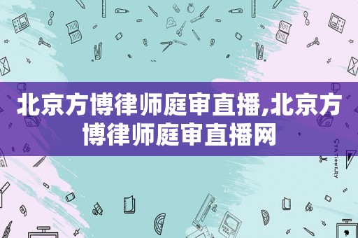 北京方博律師庭審直播,北京方博律師庭審直播網(wǎng)