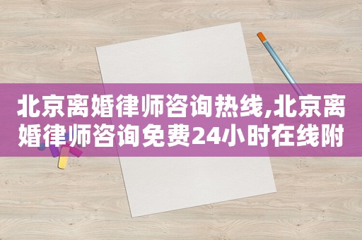 北京離婚律師咨詢熱線,北京離婚律師咨詢免費(fèi)24小時在線附近