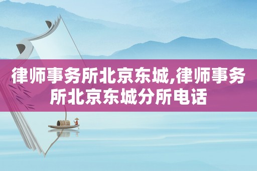 律師事務(wù)所北京東城,律師事務(wù)所北京東城分所電話