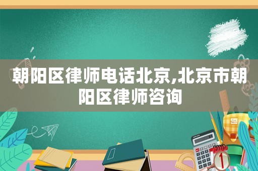 朝陽區(qū)律師電話北京,北京市朝陽區(qū)律師咨詢