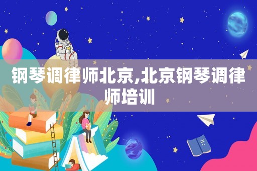 鋼琴調(diào)律師北京,北京鋼琴調(diào)律師培訓(xùn)