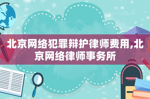 北京網(wǎng)絡(luò)犯罪辯護(hù)律師費用,北京網(wǎng)絡(luò)律師事務(wù)所