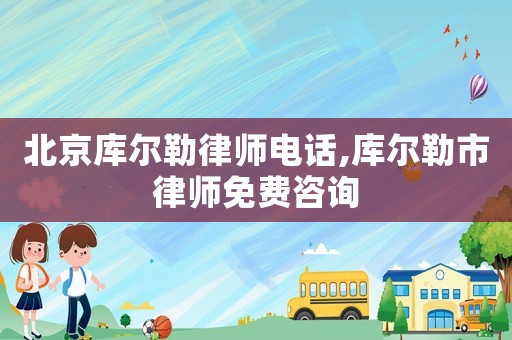 北京庫爾勒律師電話,庫爾勒市律師免費(fèi)咨詢