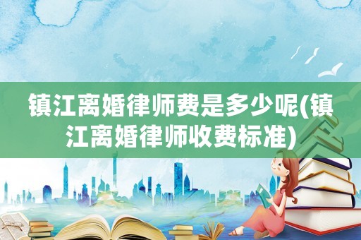 鎮(zhèn)江離婚律師費(fèi)是多少呢(鎮(zhèn)江離婚律師收費(fèi)標(biāo)準(zhǔn))