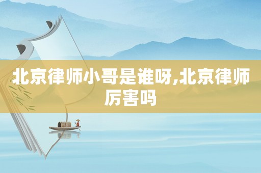 北京律師小哥是誰(shuí)呀,北京律師厲害嗎