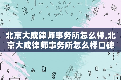 北京大成律師事務(wù)所怎么樣,北京大成律師事務(wù)所怎么樣口碑
