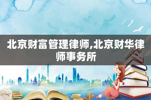北京財富管理律師,北京財華律師事務(wù)所