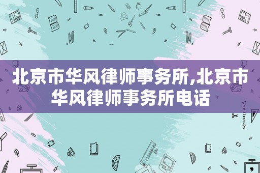北京市華風(fēng)律師事務(wù)所,北京市華風(fēng)律師事務(wù)所電話