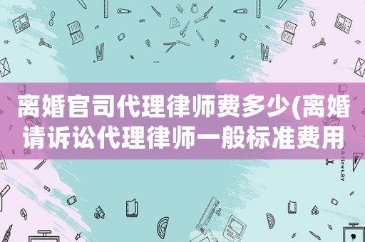 離婚官司代理律師費多少(離婚請訴訟代理律師一般標準費用是多少)
