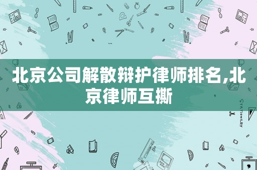 北京公司解散辯護(hù)律師排名,北京律師互撕