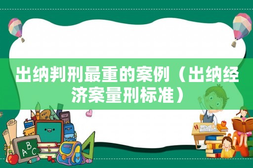 出納判刑最重的案例（出納經(jīng)濟(jì)案量刑標(biāo)準(zhǔn)）