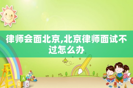 律師會(huì)面北京,北京律師面試不過怎么辦