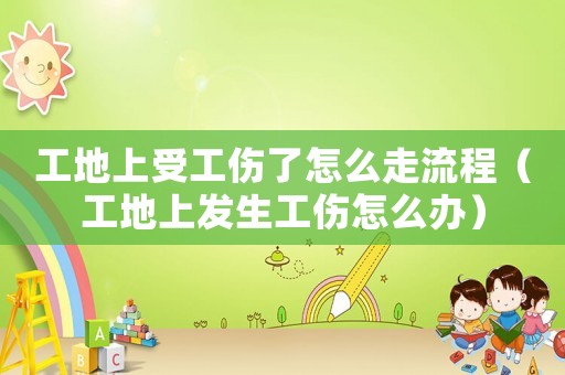 工地上受工傷了怎么走流程（工地上發(fā)生工傷怎么辦）